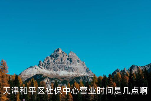 天津和平區社保中心營業時間是幾點啊