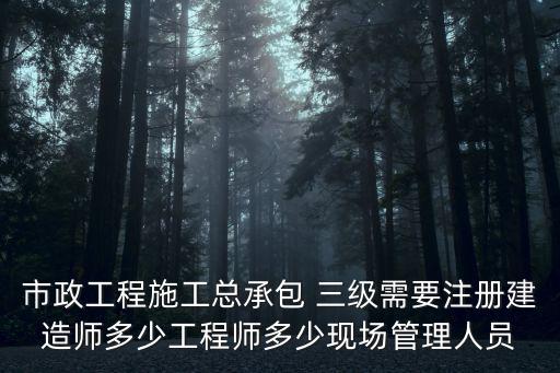 市政工程施工總承包 三級需要注冊建造師多少工程師多少現(xiàn)場管理人員