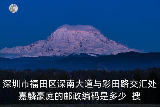 深圳市福田區深南大道與彩田路交匯處嘉麟豪庭的郵政編碼是多少  搜
