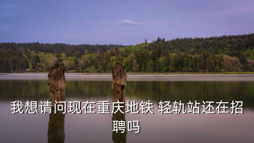 我想請問現在重慶地鐵 輕軌站還在招聘嗎