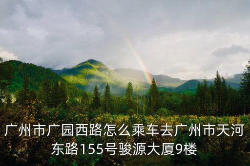 廣州市廣園西路怎么乘車去廣州市天河東路155號駿源大廈9樓