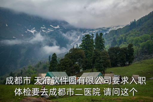 成都市 天府軟件園有限公司要求入職體檢要去成都市二醫院 請問這個
