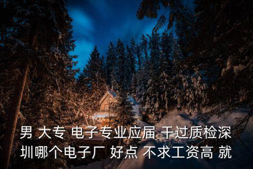 男 大專 電子專業應屆 干過質檢深圳哪個電子廠 好點 不求工資高 就