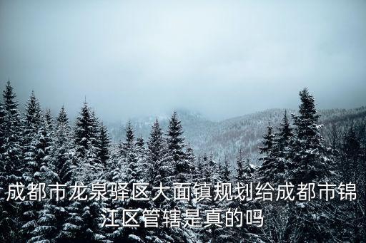 成都市龍泉驛區(qū)大面鎮(zhèn)規(guī)劃給成都市錦江區(qū)管轄是真的嗎