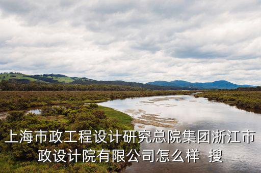 上海市政工程設(shè)計(jì)研究總院集團(tuán)浙江市政設(shè)計(jì)院有限公司怎么樣  搜