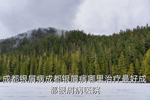 成都銀屑病成都銀屑病哪里治療最好成都銀屑病醫院