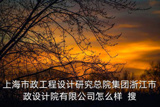 上海市政設計院總院待遇，上海市政工程設計研究總院集團浙江市政設計院有限公司怎么樣  搜