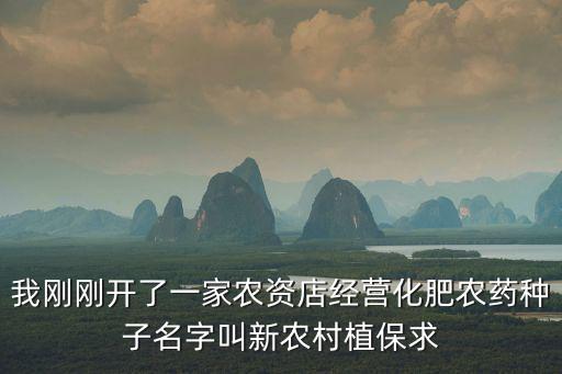 我剛剛開了一家農(nóng)資店經(jīng)營化肥農(nóng)藥種子名字叫新農(nóng)村植保求