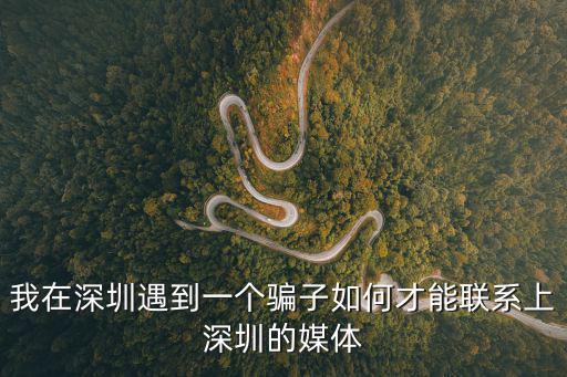 我在深圳遇到一個騙子如何才能聯系上深圳的媒體