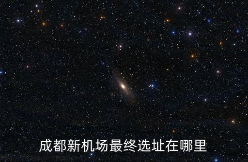成都市規劃局 簡陽機場 三圣鄉，成都新機場最終選址在哪里