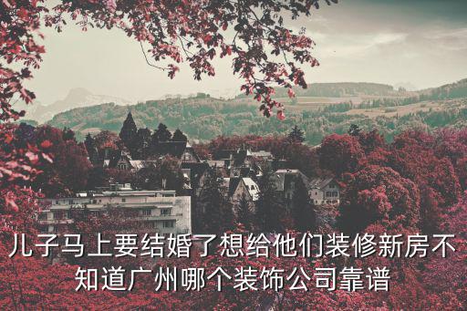 兒子馬上要結婚了想給他們裝修新房不知道廣州哪個裝飾公司靠譜