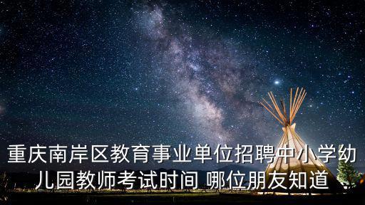 重慶南岸區(qū)教育事業(yè)單位招聘中小學(xué)幼兒園教師考試時(shí)間 哪位朋友知道