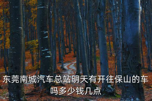 東莞南城汽車到鎮(zhèn)隆，東莞南城汽車總站明天有開往保山的車嗎多少錢幾點