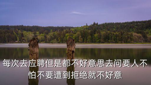 每次去應聘但是都不好意思去問要人不怕不要遭到拒絕就不好意