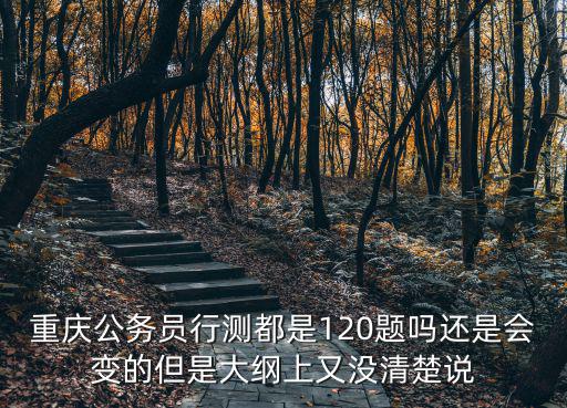 重慶公務員行測都是120題嗎還是會變的但是大綱上又沒清楚說