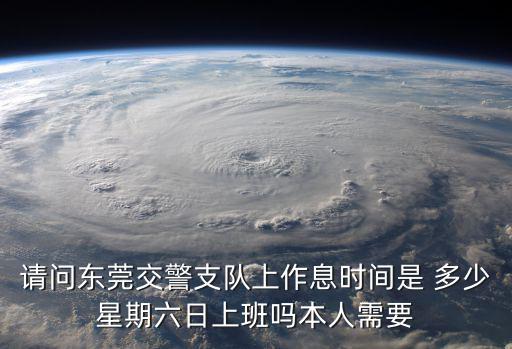 請問東莞交警支隊上作息時間是 多少星期六日上班嗎本人需要