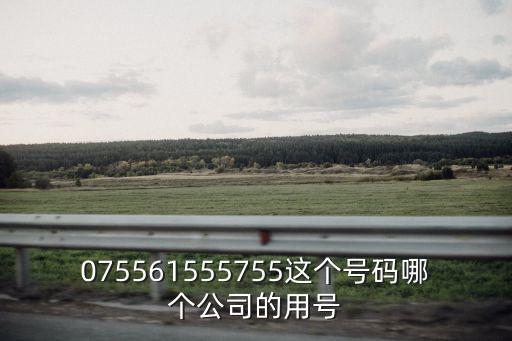 075561555755這個號碼哪個公司的用號