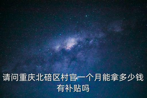 重慶市北碚區(qū)村社區(qū)干部待遇，請問重慶北碚區(qū)村官一個月能拿多少錢有補(bǔ)貼嗎
