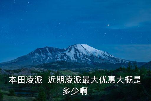 本田凌派  近期凌派最大優惠大概是多少啊
