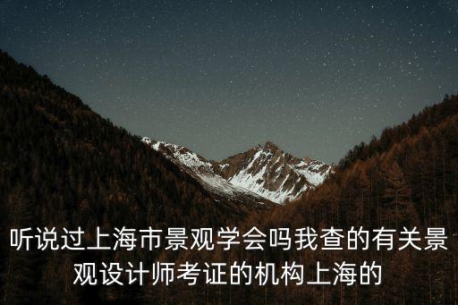 聽說過上海市景觀學會嗎我查的有關景觀設計師考證的機構上海的