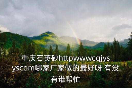 重慶石英砂httpwwwcqjysyscom哪家廠家做的最好呀 有沒有誰幫忙