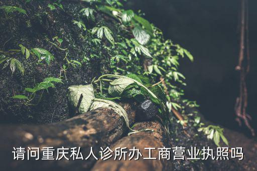 請問重慶私人診所辦工商營業執照嗎