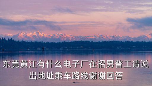 東莞黃江宇源廠，東莞黃江有什么電子廠在招男普工請說出地址乘車路線謝謝回答