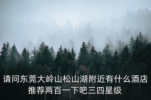 東莞加州酒店預(yù)訂，請(qǐng)問東莞大嶺山松山湖附近有什么酒店推薦兩百一下吧三四星級(jí)
