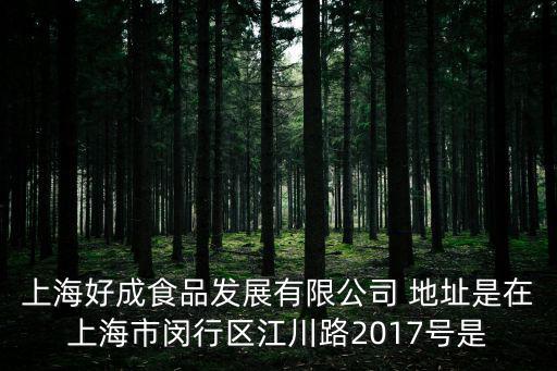 上海好成食品發展有限公司 地址是在上海市閔行區江川路2017號是