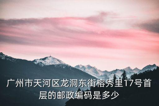 廣州市天河區(qū)龍洞東街榕秀里17號(hào)首層的郵政編碼是多少