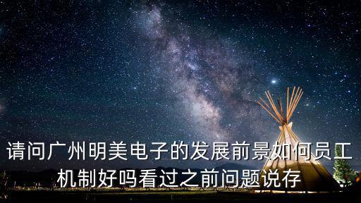 請問廣州明美電子的發展前景如何員工機制好嗎看過之前問題說存