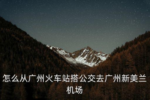 怎么從廣州火車站搭公交去廣州新美蘭機場