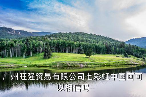廣州旺購商貿有限公司，廣州旺強貿易有限公司七彩虹中國畫可以相信嗎