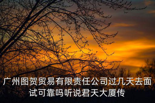 廣州圖賀貿易有限責任公司過幾天去面試可靠嗎聽說君天大廈傳