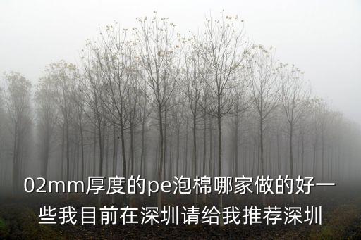 02mm厚度的pe泡棉哪家做的好一些我目前在深圳請給我推薦深圳