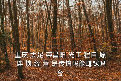 重慶 大足 榮昌陽 光工 程自 愿 連 鎖 經(jīng) 營 是傳銷嗎能賺錢嗎合