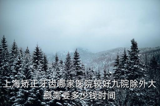 上海矯正牙齒哪家醫院較好九院除外大概需要多少錢時間