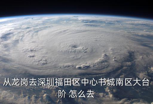 從龍崗去深圳福田區中心書城南區大臺階 怎么去