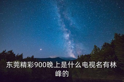 東莞精彩900晚上是什么電視名有林峰的