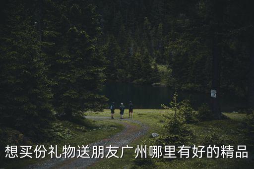 想買份禮物送朋友廣州哪里有好的精品