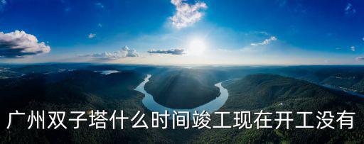 廣州東塔封頂儀式什么時候開始，廣州雙子塔什么時間竣工現在開工沒有