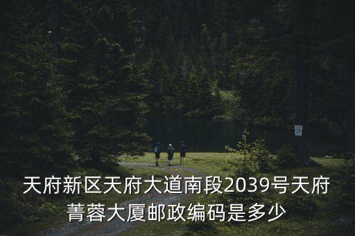 天府新區(qū)天府大道南段2039號天府菁蓉大廈郵政編碼是多少