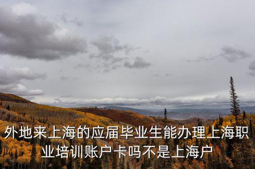 外地來上海的應屆畢業生能辦理上海職業培訓賬戶卡嗎不是上海戶