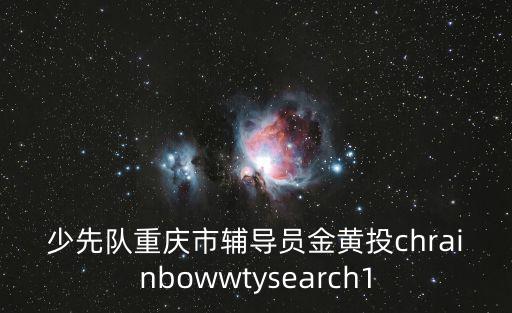 少先隊(duì)重慶市輔導(dǎo)員金黃投chrainbowwtysearch1