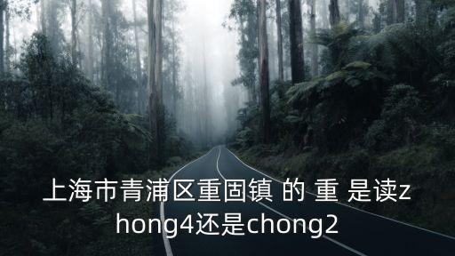 上海市青浦區(qū)重固鎮(zhèn) 的 重 是讀zhong4還是chong2