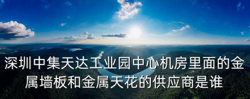 深圳中集天達(dá)工業(yè)園中心機(jī)房里面的金屬墻板和金屬天花的供應(yīng)商是誰(shuí)