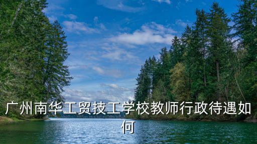 廣州南華工貿技工學校教師行政待遇如何