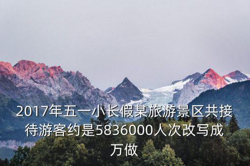 2017年五一小長假某旅游景區共接待游客約是5836000人次改寫成萬做