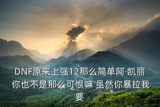 東莞凱利 阿艷，DNF原來上強12那么簡單阿 凱麗 你也不是那么可恨嘛 雖然你暴拉我要