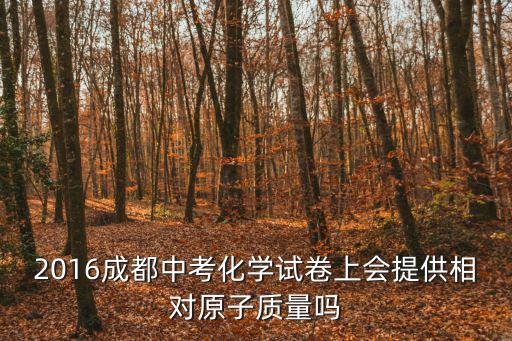2016年成都市化學中考卷，化學中考題 試卷自己搜